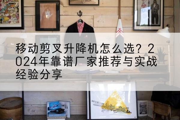 古田升降平台厂家推荐-移动剪叉升降机怎么选?2024年靠谱厂家推荐与实战经验分享