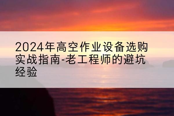 古田高空作业升降机厂家推荐-2024年高空作业设备选购实战指南-老工程师的避坑经验