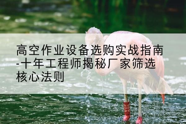 古田剪叉式升降机厂家-高空作业设备选购实战指南-十年工程师揭秘厂家筛选核心法则