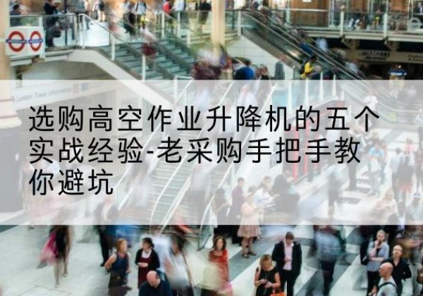 古田高空作业升降机厂家-选购高空作业升降机的五个实战经验-老采购手把手教你避坑