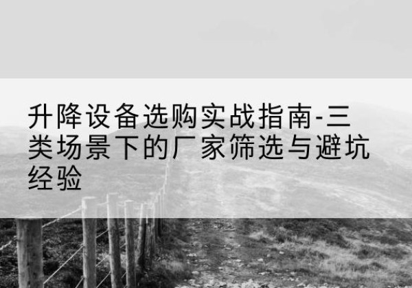 古田移动式升降机厂家推荐-升降设备选购实战指南-三类场景下的厂家筛选与避坑经验