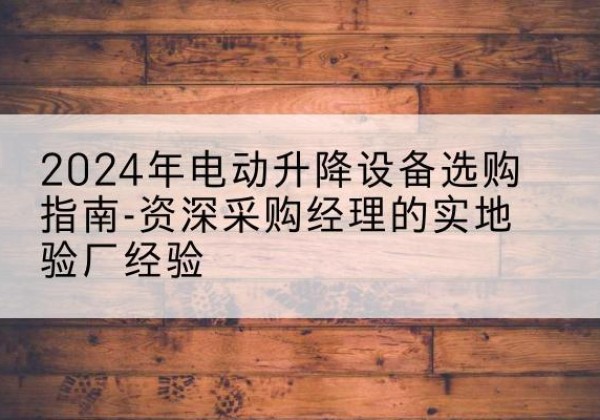 古田电动剪叉升降平台厂家-2024年电动升降设备选购指南-资深采购经理的实地验厂经验