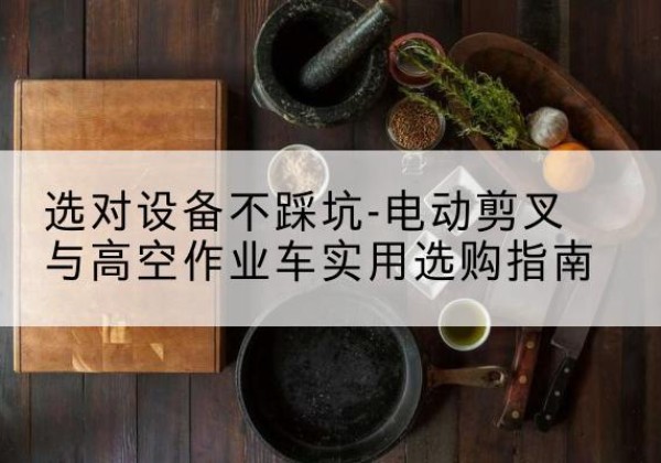 古田电动剪叉升降平台怎么选-选对设备不踩坑-电动剪叉与高空作业车实用选购指南