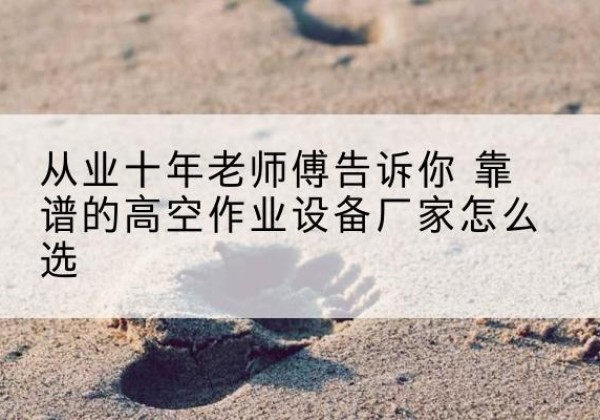 古田高空作业升降机厂家推荐-从业十年老师傅告诉你 靠谱的高空作业设备厂家怎么选