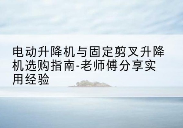 古田电动升降机怎么选-电动升降机与固定剪叉升降机选购指南-老师傅分享实用经验