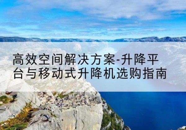 古田升降平台厂家-*空间解决方案-升降平台与移动式升降机选购指南