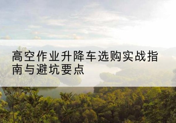 古田升降车怎么选-高空作业升降车选购实战指南与避坑要点
