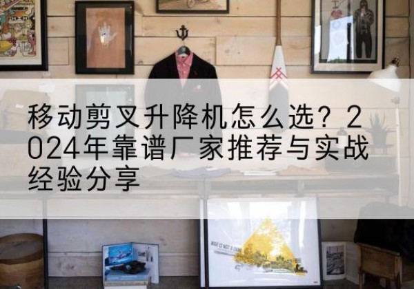 古田升降平台厂家推荐-移动剪叉升降机怎么选？2024年靠谱厂家推荐与实战经验分享