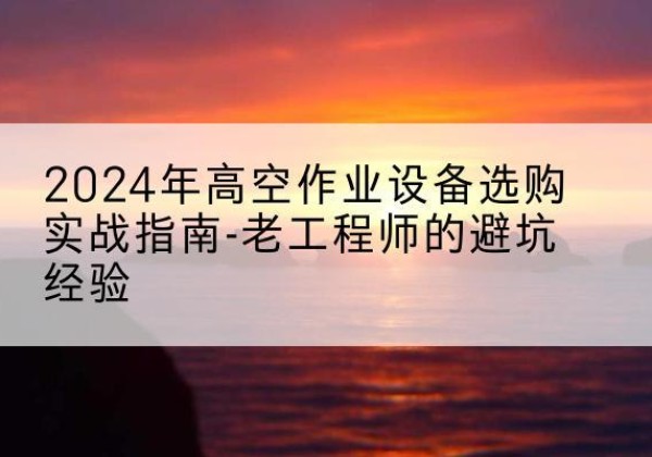 古田高空作业升降机厂家推荐-2024年高空作业设备选购实战指南-老工程师的避坑经验