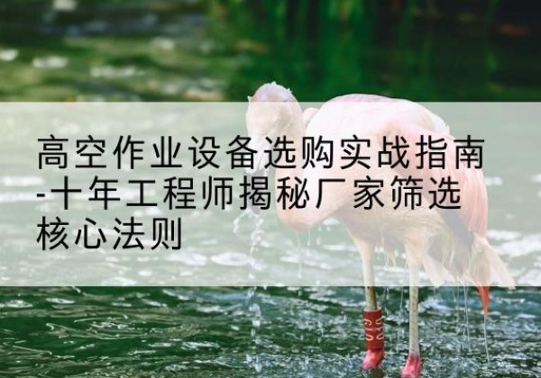 古田剪叉式升降机厂家-高空作业设备选购实战指南-十年工程师揭秘厂家筛选核心法则